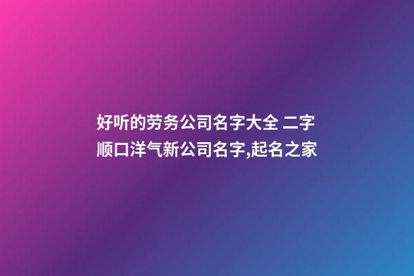 好听的劳务公司名字大全 二字顺口洋气新公司名字,起名之家-第1张-公司起名-玄机派